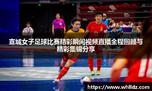 宣城女子足球比赛精彩瞬间视频直播全程回顾与精彩集锦分享