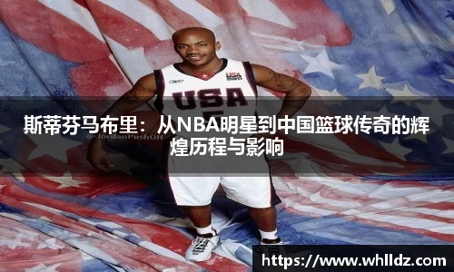 斯蒂芬马布里：从NBA明星到中国篮球传奇的辉煌历程与影响